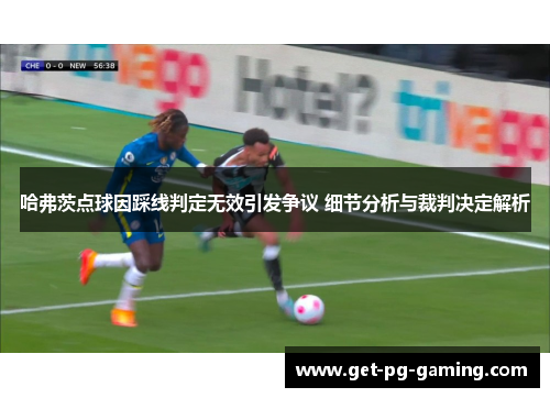 哈弗茨点球因踩线判定无效引发争议 细节分析与裁判决定解析