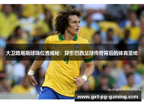 大卫路易斯球场位置揭秘:探索巴西足球传奇背后的体育圣地 大卫路易斯球场位置揭秘:探索巴西足球传奇背后的体育圣地