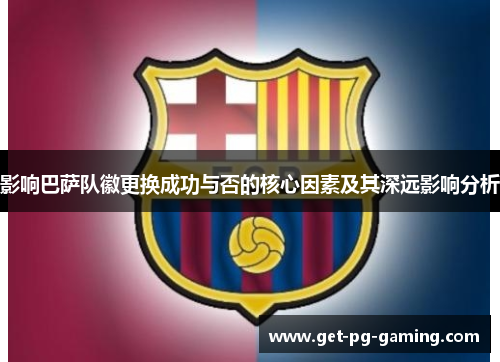 影响巴萨队徽更换成功与否的核心因素及其深远影响分析 影响巴萨队徽更换成功与否的核心因素及其深远影响分析