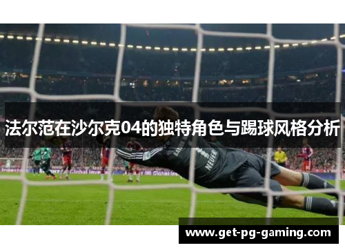 法尔范在沙尔克04的独特角色与踢球风格分析 法尔范在沙尔克04的独特角色与踢球风格分析
