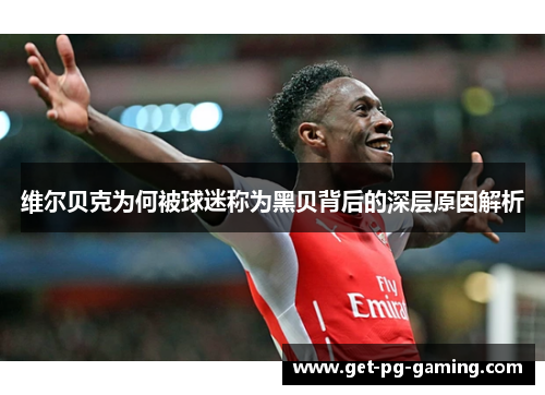 维尔贝克为何被球迷称为黑贝背后的深层原因解析