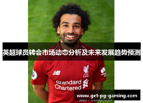 英超球员转会市场动态分析及未来发展趋势预测 英超球员转会市场动态分析及未来发展趋势预测