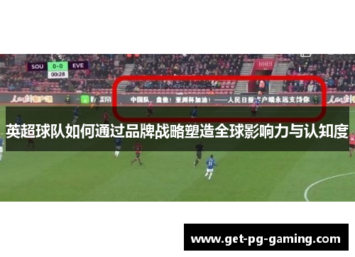 英超球队如何通过品牌战略塑造全球影响力与认知度