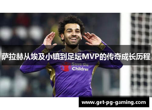萨拉赫从埃及小镇到足坛MVP的传奇成长历程 萨拉赫从埃及小镇到足坛MVP的传奇成长历程