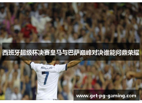 西班牙超级杯决赛皇马与巴萨巅峰对决谁能问鼎荣耀