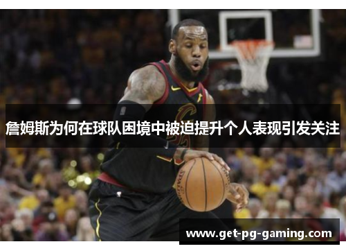 詹姆斯为何在球队困境中被迫提升个人表现引发关注