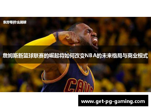詹姆斯新篮球联赛的崛起将如何改变NBA的未来格局与商业模式