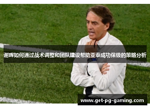 谢晖如何通过战术调整和团队建设帮助亚泰成功保级的策略分析