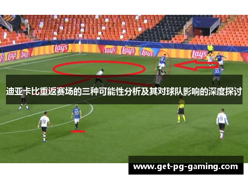 迪亚卡比重返赛场的三种可能性分析及其对球队影响的深度探讨