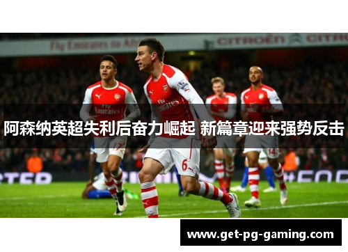 阿森纳英超失利后奋力崛起 新篇章迎来强势反击