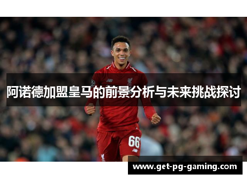 阿诺德加盟皇马的前景分析与未来挑战探讨