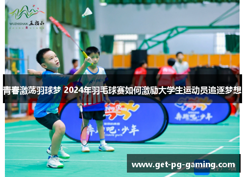 青春激荡羽球梦 2024年羽毛球赛如何激励大学生运动员追逐梦想