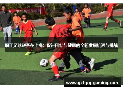 职工足球联赛在上海：促进团结与健康的全新发展机遇与挑战