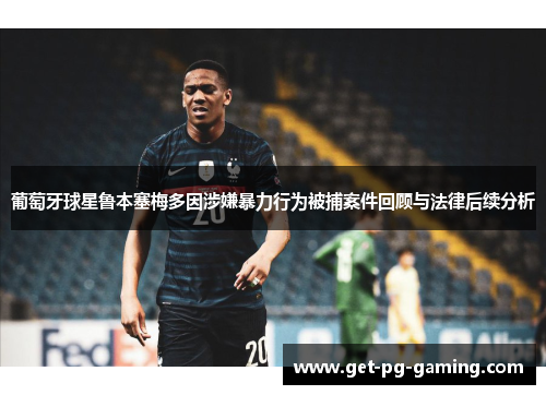 葡萄牙球星鲁本塞梅多因涉嫌暴力行为被捕案件回顾与法律后续分析