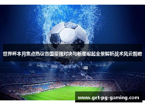 世界杯本月焦点热议各国豪强对决与新星崛起全景解析战术风云前瞻