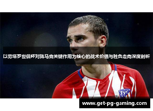 以劳塔罗世俱杯对阵马竞关键作用为核心的战术价值与胜负走向深度剖析