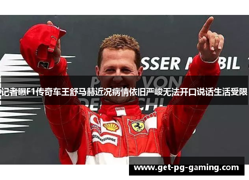 记者曝F1传奇车王舒马赫近况病情依旧严峻无法开口说话生活受限