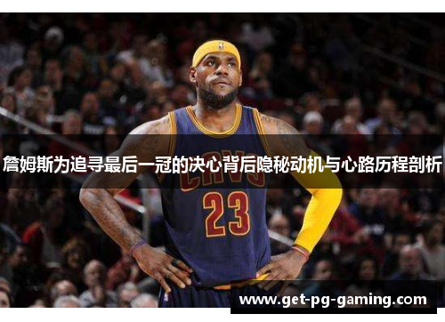 詹姆斯为追寻最后一冠的决心背后隐秘动机与心路历程剖析