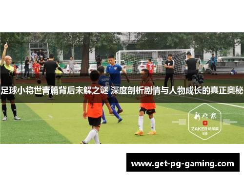 足球小将世青篇背后未解之谜 深度剖析剧情与人物成长的真正奥秘