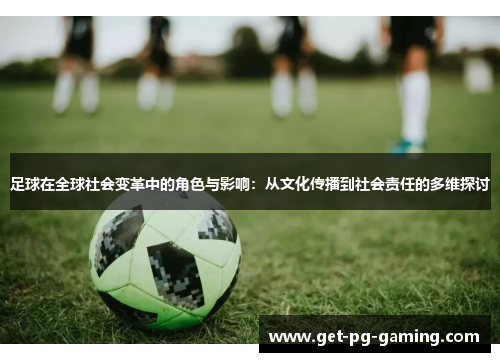 足球在全球社会变革中的角色与影响：从文化传播到社会责任的多维探讨