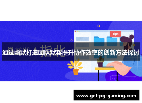 通过幽默打造团队默契提升协作效率的创新方法探讨