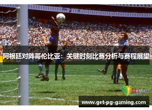阿根廷对阵哥伦比亚：关键时刻比赛分析与赛程展望