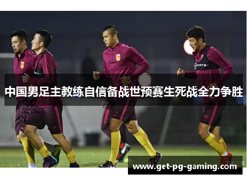 中国男足主教练自信备战世预赛生死战全力争胜