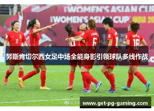 努斯肯切尔西女足中场全能身影引领球队多线作战