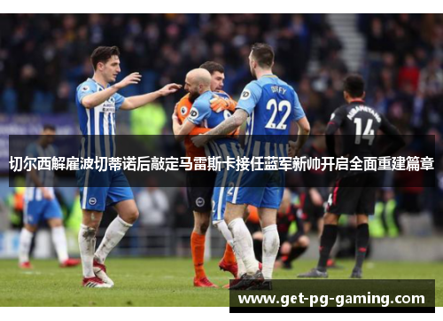 切尔西解雇波切蒂诺后敲定马雷斯卡接任蓝军新帅开启全面重建篇章