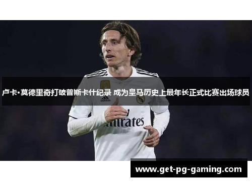 卢卡·莫德里奇打破普斯卡什纪录 成为皇马历史上最年长正式比赛出场球员