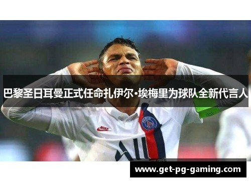 巴黎圣日耳曼正式任命扎伊尔·埃梅里为球队全新代言人 巴黎圣日耳曼正式任命扎伊尔·埃梅里为球队全新代言人