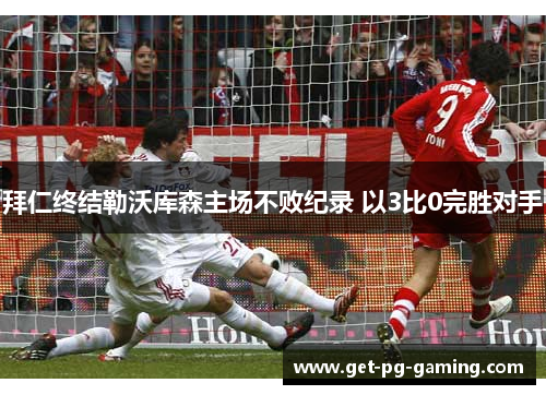 拜仁终结勒沃库森主场不败纪录 以3比0完胜对手