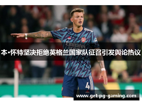 本·怀特坚决拒绝英格兰国家队征召引发舆论热议