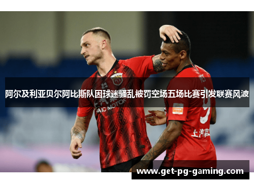 阿尔及利亚贝尔阿比斯队因球迷骚乱被罚空场五场比赛引发联赛风波 阿尔及利亚贝尔阿比斯队因球迷骚乱被罚空场五场比赛引发联赛风波