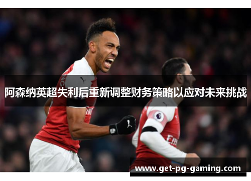 阿森纳英超失利后重新调整财务策略以应对未来挑战