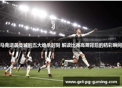 马竞逆袭曼城的五大绝杀时刻 解读比赛高潮背后的精彩瞬间