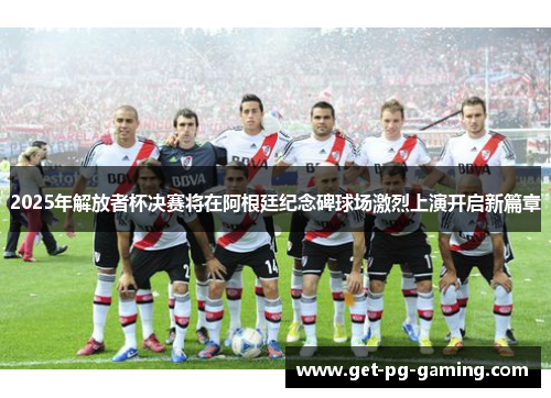 2025年解放者杯决赛将在阿根廷纪念碑球场激烈上演开启新篇章