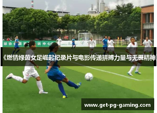 《燃情绿茵女足崛起纪录片与电影传递拼搏力量与无畏精神》
