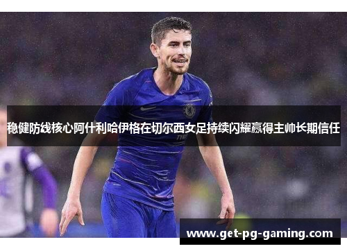 稳健防线核心阿什利哈伊格在切尔西女足持续闪耀赢得主帅长期信任 稳健防线核心阿什利哈伊格在切尔西女足持续闪耀赢得主帅长期信任