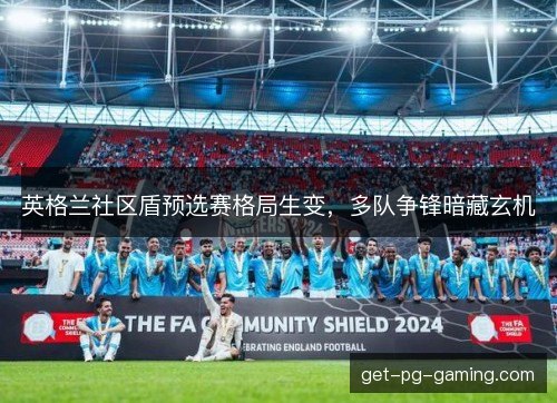 英格兰社区盾预选赛格局生变，多队争锋暗藏玄机