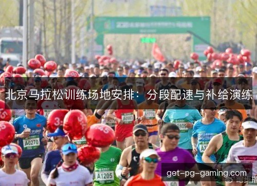 北京马拉松训练场地安排：分段配速与补给演练