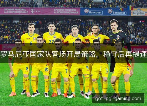 罗马尼亚国家队客场开局策略，稳守后再提速
