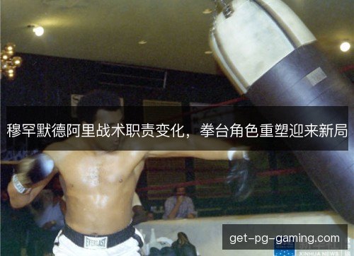 穆罕默德阿里战术职责变化，拳台角色重塑迎来新局